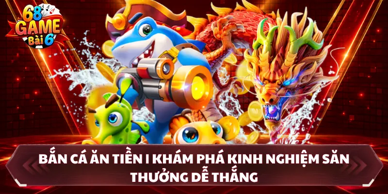 Bắn Cá Ăn Tiền | Khám Phá Kinh Nghiệm Săn Thưởng Dễ Thắng