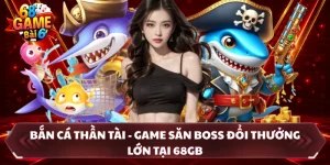 Bắn Cá Thần Tài - Game Săn Boss Đổi Thưởng Lớn Tại 68GB