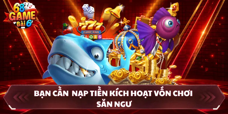Bạn cần nạp tiền kích hoạt vốn chơi săn ngư