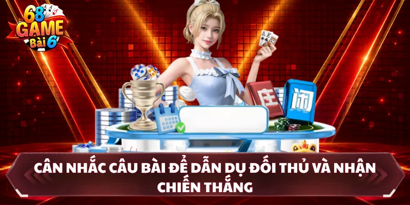 Cân nhắc câu bài để dẫn dụ đối thủ và nhận chiến thắng