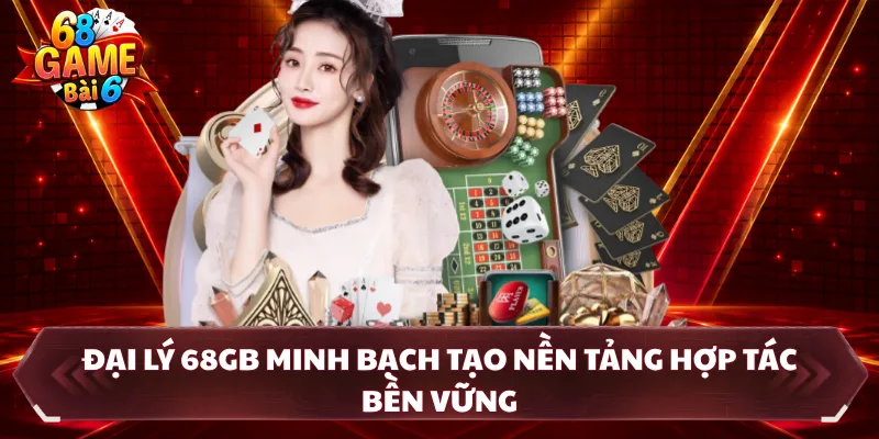 Đại lý 68GB minh bạch tạo nền tảng hợp tác bền vững
