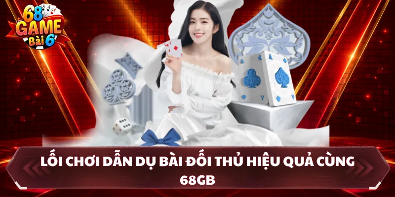 Lối chơi dẫn dụ bài đối thủ hiệu quả cùng 68GB