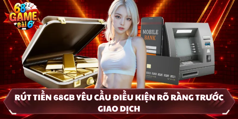 Rút tiền 68GB yêu cầu điều kiện rõ ràng trước giao dịch