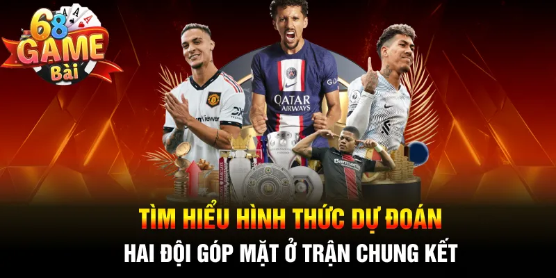 Tìm hiểu hình thức dự đoán hai đội góp mặt ở trận chung kết
